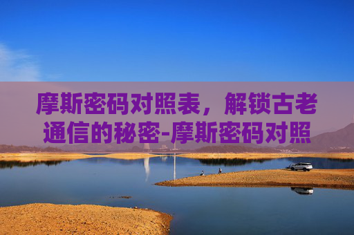 摩斯密码对照表，解锁古老通信的秘密-摩斯密码对照表完整版
