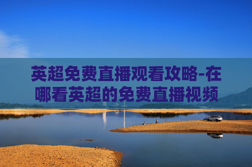 英超免费直播观看攻略-在哪看英超的免费直播视频