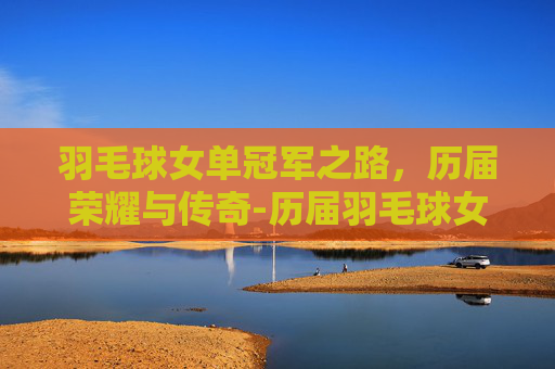 羽毛球女单冠军之路，历届荣耀与传奇-历届羽毛球女单冠军名字