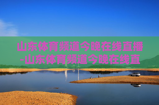 山东体育频道今晚在线直播-山东体育频道今晚在线直播节目
