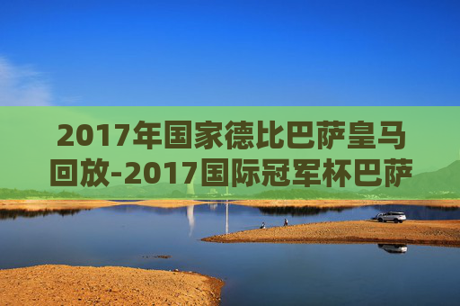 2017年国家德比巴萨皇马回放-2017国际冠军杯巴萨皇马