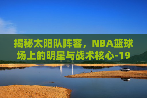 揭秘太阳队阵容，NBA篮球场上的明星与战术核心-1980年代太阳队阵容