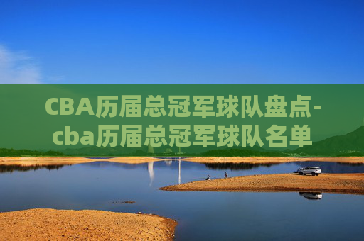 CBA历届总冠军球队盘点-cba历届总冠军球队名单