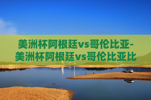 美洲杯阿根廷vs哥伦比亚-美洲杯阿根廷vs哥伦比亚比分预测