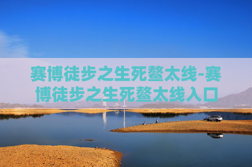 赛博徒步之生死鳌太线-赛博徒步之生死鳌太线入口