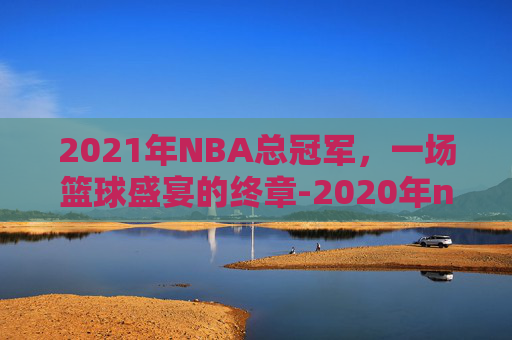 2021年NBA总冠军，一场篮球盛宴的终章-2020年nba总冠军