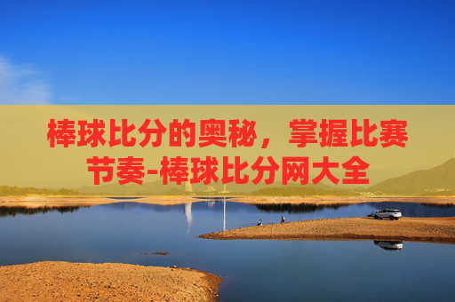 棒球比分的奥秘,掌握比赛节奏-棒球比分网大全 棒球比分的奥秘,掌握比赛节奏-棒球比分网大全