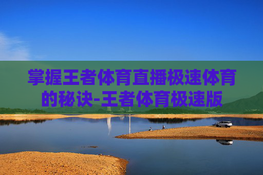 掌握王者体育直播极速体育的秘诀-王者体育极速版
