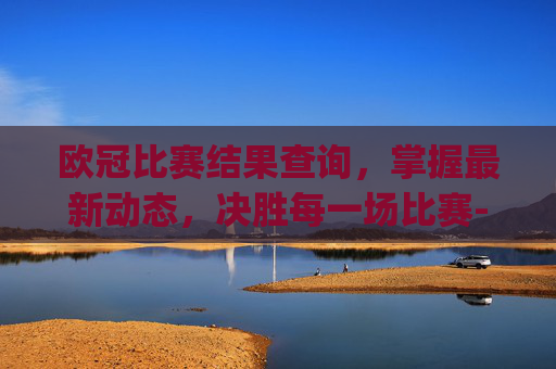 欧冠比赛结果查询，掌握最新动态，决胜每一场比赛-欧冠比赛结果查询,doyouwant,体育网