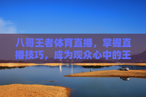 八哥王者体育直播，掌握直播技巧，成为观众心中的王者-八哥王者体育直播视频
