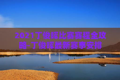 2021丁俊晖比赛赛程全攻略-丁俊晖最新赛事安排