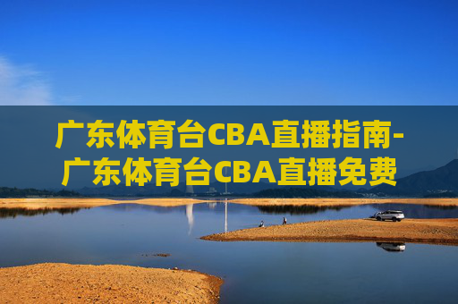 广东体育台CBA直播指南-广东体育台CBA直播免费