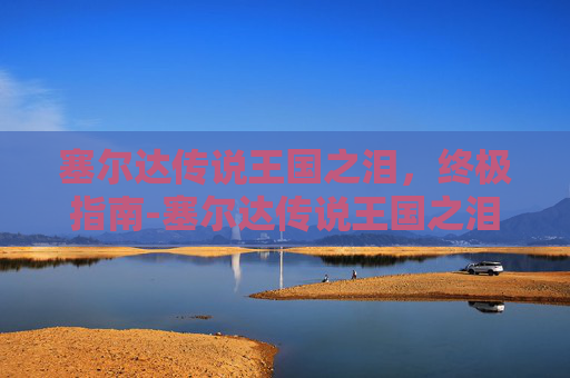 塞尔达传说王国之泪，终极指南-塞尔达传说王国之泪最强武器