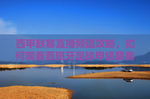 西甲联赛直播频道攻略，如何观看西班牙足球甲级联赛-西甲联赛直播频道在线观看