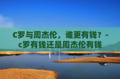 C罗与周杰伦，谁更有钱？-c罗有钱还是周杰伦有钱