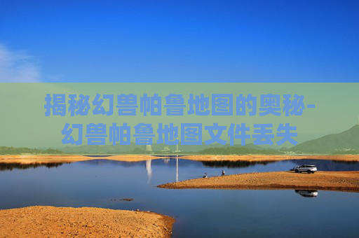 揭秘幻兽帕鲁地图的奥秘-幻兽帕鲁地图文件丢失
