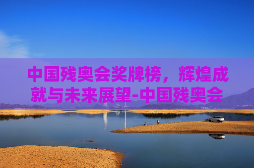 中国残奥会奖牌榜，辉煌成就与未来展望-中国残奥会奖牌榜单