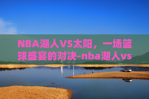 NBA湖人VS太阳，一场篮球盛宴的对决-nba湖人vs太阳直播