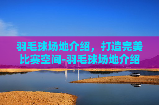 羽毛球场地介绍，打造完美比赛空间-羽毛球场地介绍及比赛规则
