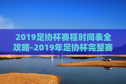 2019足协杯赛程时间表全攻略-2019年足协杯完整赛程表