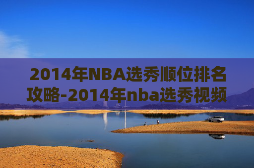 2014年NBA选秀顺位排名攻略-2014年nba选秀视频录像