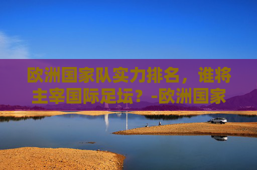 欧洲国家队实力排名，谁将主宰国际足坛？-欧洲国家队实力排名最新
