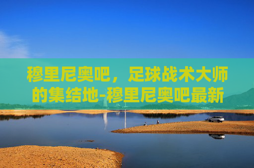 穆里尼奥吧，足球战术大师的集结地-穆里尼奥吧最新动态
