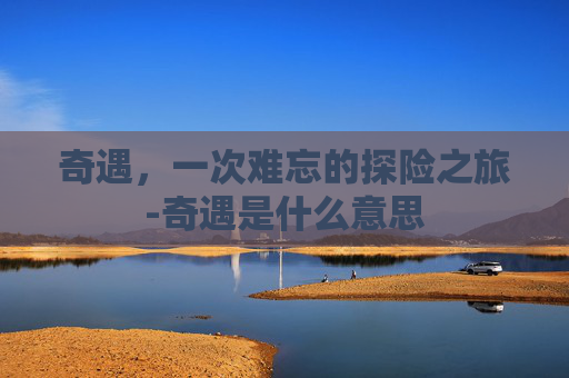 奇遇，一次难忘的探险之旅-奇遇是什么意思