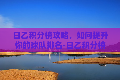 日乙积分榜攻略，如何提升你的球队排名-日乙积分榜2025
