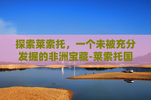 探索莱索托，一个未被充分发掘的非洲宝藏-莱索托国家简介