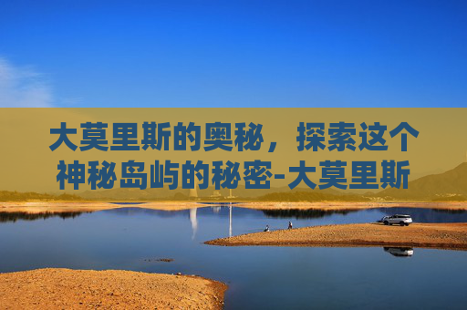 大莫里斯的奥秘，探索这个神秘岛屿的秘密-大莫里斯和小莫里斯谁厉害