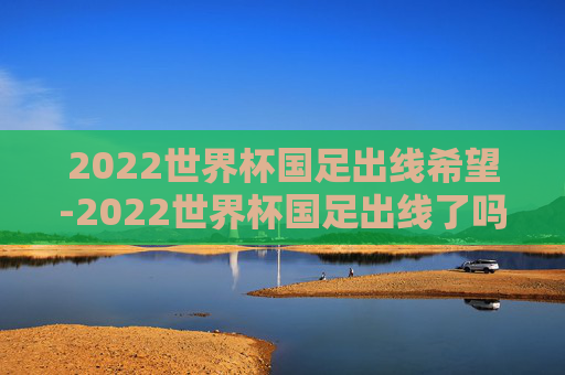 2022世界杯国足出线希望-2022世界杯国足出线了吗