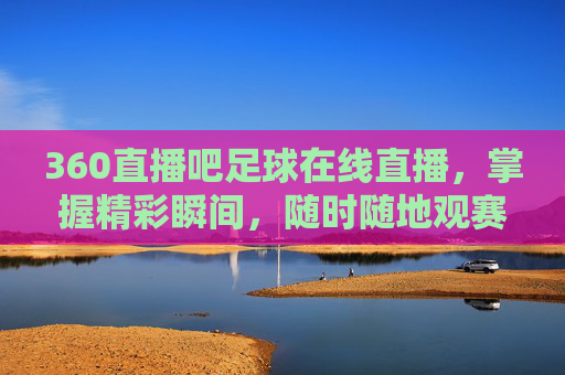 360直播吧足球在线直播，掌握精彩瞬间，随时随地观赛-雨燕360体育免费直播
