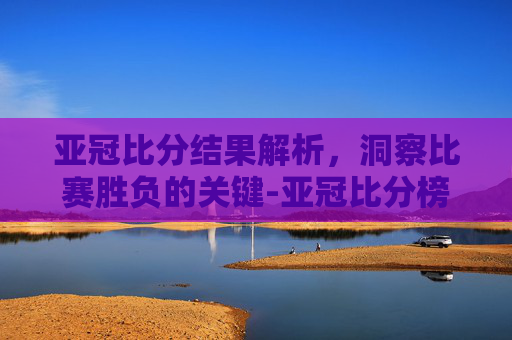 亚冠比分结果解析，洞察比赛胜负的关键-亚冠比分榜
