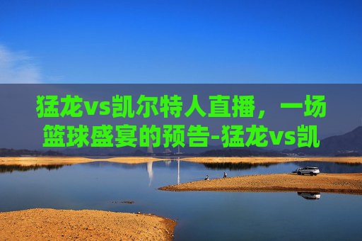 猛龙vs凯尔特人直播，一场篮球盛宴的预告-猛龙vs凯尔特人直播回放