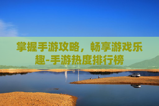 掌握手游攻略，畅享游戏乐趣-手游热度排行榜