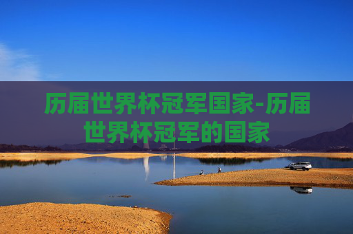 历届世界杯冠军国家-历届世界杯冠军的国家
