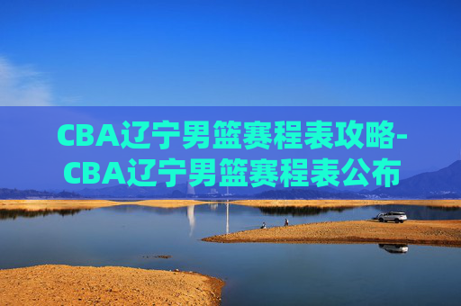 CBA辽宁男篮赛程表攻略-CBA辽宁男篮赛程表公布