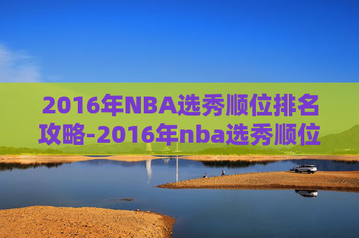 2016年NBA选秀顺位排名攻略-2016年nba选秀顺位排行