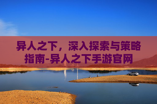 异人之下，深入探索与策略指南-异人之下手游官网