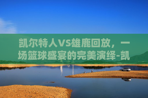 凯尔特人VS雄鹿回放，一场篮球盛宴的完美演绎-凯尔特人vs雄鹿回放2026年2月2日