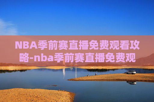 NBA季前赛直播免费观看攻略-nba季前赛直播免费观看直播在线 NBA季前赛直播免费观看攻略-nba季前赛直播免费观看直播在线