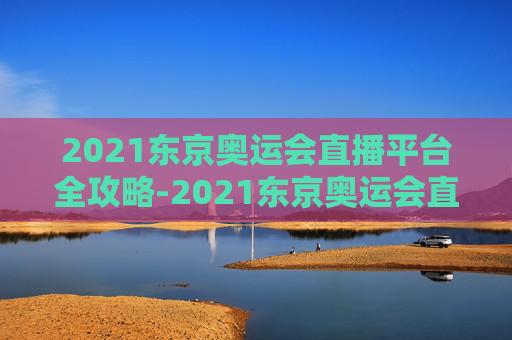 2021东京奥运会直播平台全攻略-2021东京奥运会直播平台官网 2021东京奥运会直播平台全攻略-2021东京奥运会直播平台官网