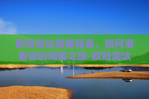 欧冠淘汰赛赛程表，如何准备你的观赛之旅-欧冠淘汰赛赛程表2026