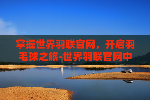 掌握世界羽联官网，开启羽毛球之旅-世界羽联官网中文网