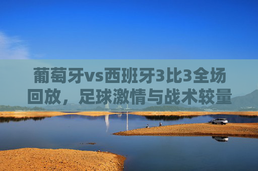 葡萄牙vs西班牙3比3全场回放，足球激情与战术较量-葡萄牙vs西班牙3比3全场回放视频