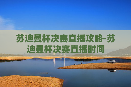 苏迪曼杯决赛直播攻略-苏迪曼杯决赛直播时间