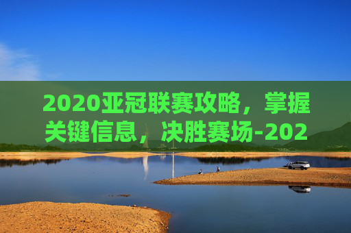 2020亚冠联赛攻略，掌握关键信息，决胜赛场-2020年亚冠联赛