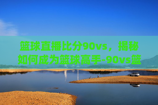 篮球直播比分90vs，揭秘如何成为篮球高手-90vs篮球比分app