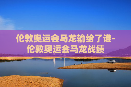伦敦奥运会马龙输给了谁-伦敦奥运会马龙战绩